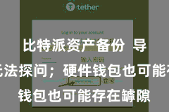 比特派资产备份  导致私钥无法探问；硬件钱包也可能存在罅隙
